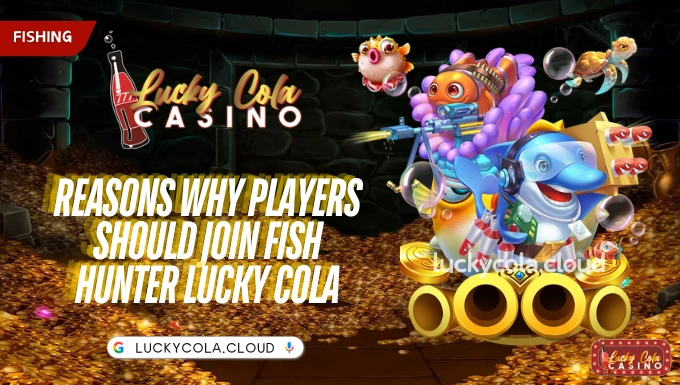 Reasons why players should join Fish Hunter Lucky Cola