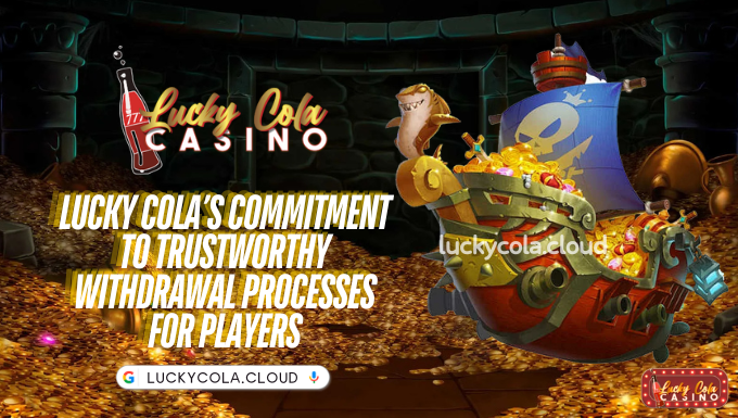 Lucky Cola’s Commitment to Trustworthy Withdrawal Processes for Players